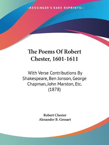 Cover image for The Poems of Robert Chester, 1601-1611: With Verse Contributions by Shakespeare, Ben Jonson, George Chapman, John Marston, Etc. (1878)