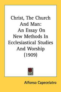 Cover image for Christ, the Church and Man: An Essay on New Methods in Ecclesiastical Studies and Worship (1909)