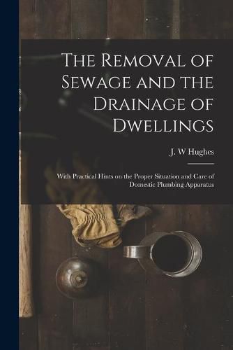 The Removal of Sewage and the Drainage of Dwellings [microform]: With Practical Hints on the Proper Situation and Care of Domestic Plumbing Apparatus