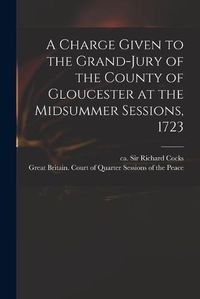 Cover image for A Charge Given to the Grand-jury of the County of Gloucester at the Midsummer Sessions, 1723