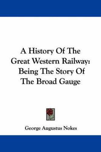 Cover image for A History of the Great Western Railway: Being the Story of the Broad Gauge