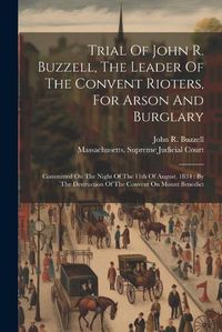 Cover image for Trial Of John R. Buzzell, The Leader Of The Convent Rioters, For Arson And Burglary