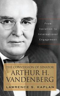 Cover image for The Conversion of Senator Arthur H. Vandenberg: From Isolation to International Engagement