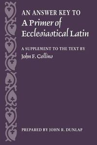 Cover image for An Answer Key to a Primer of Ecclesiastical Latin: A Supplement to the Text by John F. Collins