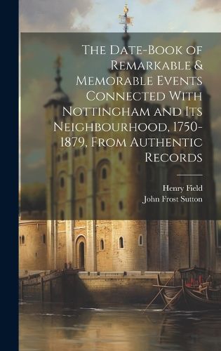 Cover image for The Date-Book of Remarkable & Memorable Events Connected With Nottingham and Its Neighbourhood, 1750-1879, From Authentic Records