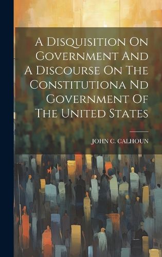 Cover image for A Disquisition On Government And A Discourse On The Constitutiona Nd Government Of The United States