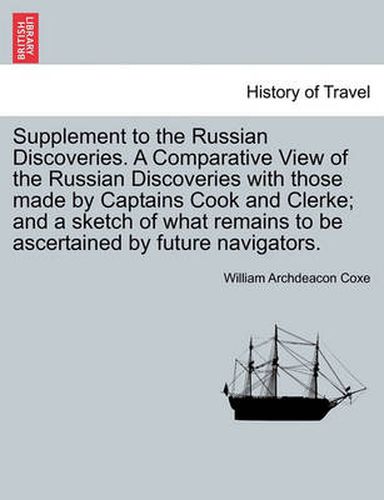 Cover image for Supplement to the Russian Discoveries. A Comparative View of the Russian Discoveries with those made by Captains Cook and Clerke; and a sketch of what remains to be ascertained by future navigators.