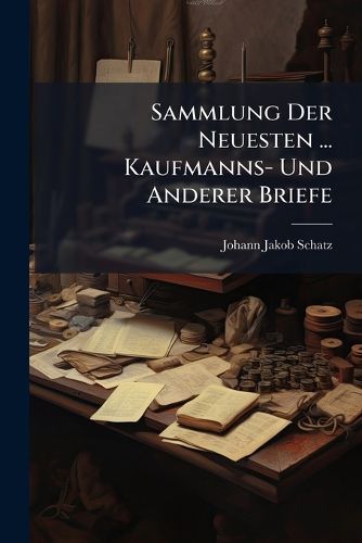 Cover image for Sammlung Der Neuesten ... Kaufmanns- Und Anderer Briefe