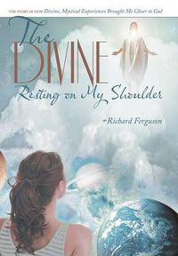 Cover image for The Divine Resting on My Shoulder: The Story of How Divine, Mystical Experiences Brought Me Closer to God