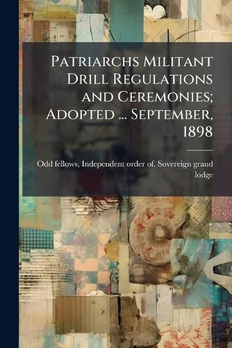 Cover image for Patriarchs Militant Drill Regulations and Ceremonies; Adopted ... September, 1898