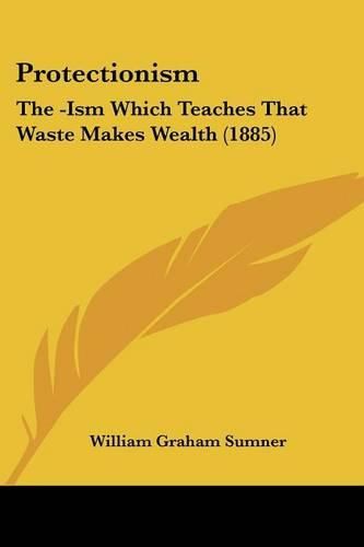 Cover image for Protectionism: The -Ism Which Teaches That Waste Makes Wealth (1885)