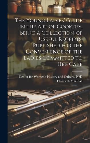 Cover image for The Young Ladies' Guide in the Art of Cookery, Being a Collection of Useful Receipts, Published for the Convenience of the Ladies Committed to Her Care