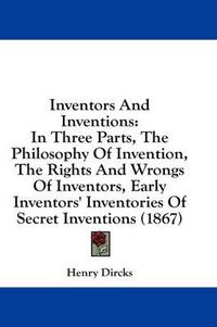 Cover image for Inventors and Inventions: In Three Parts, the Philosophy of Invention, the Rights and Wrongs of Inventors, Early Inventors' Inventories of Secret Inventions (1867)