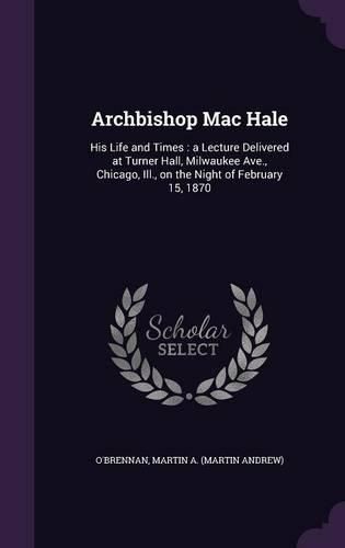 Cover image for Archbishop Mac Hale: His Life and Times: A Lecture Delivered at Turner Hall, Milwaukee Ave., Chicago, Ill., on the Night of February 15, 1870