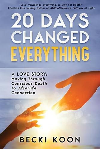 Cover image for 20 Days Changed Everything: A Love Story: Moving Through Conscious Death to Afterlife Connection