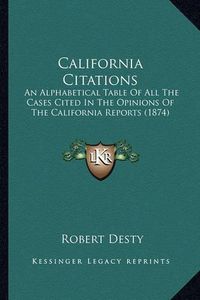 Cover image for California Citations: An Alphabetical Table of All the Cases Cited in the Opinions of the California Reports (1874)