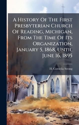 Cover image for A History Of The First Presbyterian Church Of Reading, Michigan, From The Time Of Its Organization, January 5, 1868, Until June 16, 1895