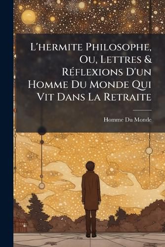 Cover image for L'Hermite Philosophe, Ou, Lettres & Rflexions D'Un Homme Du Monde Qui Vit Dans La Retraite