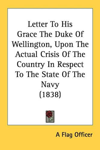 Cover image for Letter to His Grace the Duke of Wellington, Upon the Actual Crisis of the Country in Respect to the State of the Navy (1838)