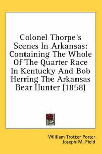 Cover image for Colonel Thorpe's Scenes in Arkansas: Containing the Whole of the Quarter Race in Kentucky and Bob Herring the Arkansas Bear Hunter (1858)