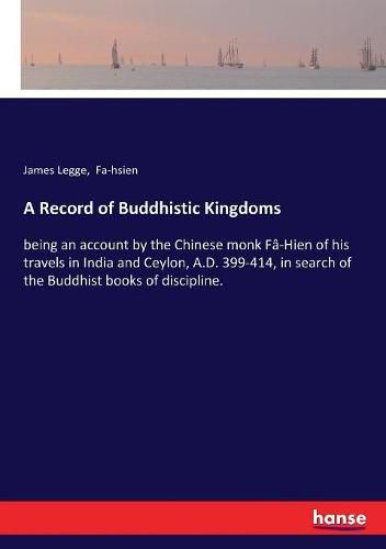 Cover image for A Record of Buddhistic Kingdoms: being an account by the Chinese monk Fa-Hien of his travels in India and Ceylon, A.D. 399-414, in search of the Buddhist books of discipline.