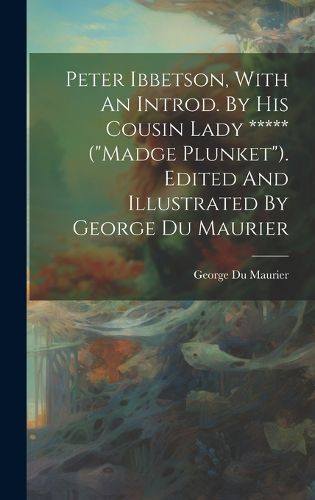 Cover image for Peter Ibbetson, With An Introd. By His Cousin Lady ***** ("madge Plunket"). Edited And Illustrated By George Du Maurier