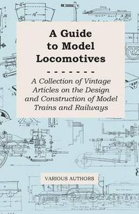 Cover image for A Guide to Model Locomotives - A Collection of Vintage Articles on the Design and Construction of Model Trains and Railways