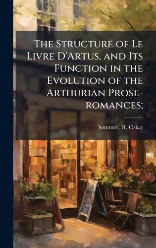 Cover image for The Structure of Le Livre D'Artus, and Its Function in the Evolution of the Arthurian Prose-romances;