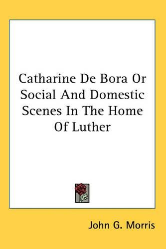 Cover image for Catharine De Bora Or Social And Domestic Scenes In The Home Of Luther