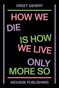 Cover image for Oreet Ashery: How We Die Is How We Live Only More So