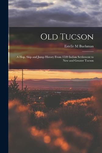 Cover image for Old Tucson; a hop, Skip and Jump History From 1539 Indian Settlement to new and Greater Tucson
