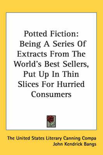Cover image for Potted Fiction: Being a Series of Extracts from the World's Best Sellers, Put Up in Thin Slices for Hurried Consumers