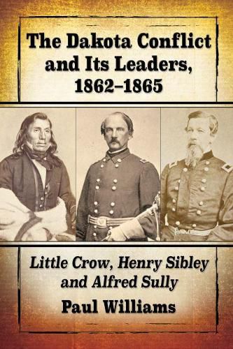 Cover image for The Dakota Conflict and Its Leaders, 1862-1865: Little Crow, Henry Sibley and Alfred Sully