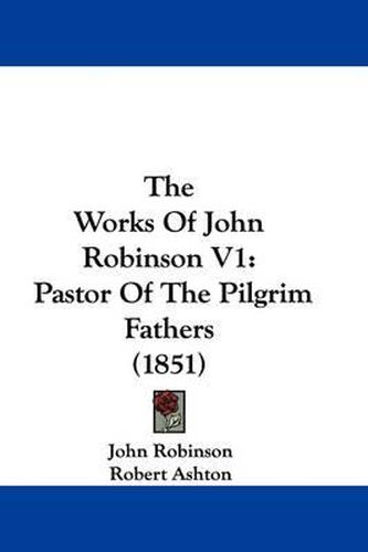 The Works of John Robinson V1: Pastor of the Pilgrim Fathers (1851)