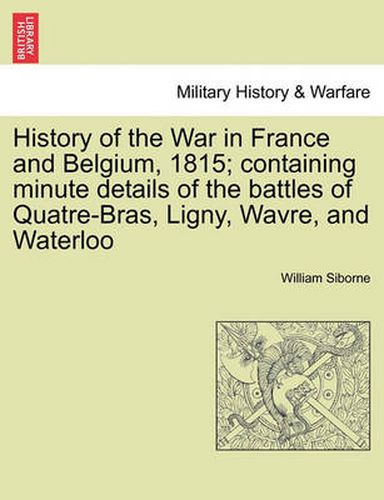 Cover image for History of the War in France and Belgium, 1815; containing minute details of the battles of Quatre-Bras, Ligny, Wavre, and Waterloo. VOL. I