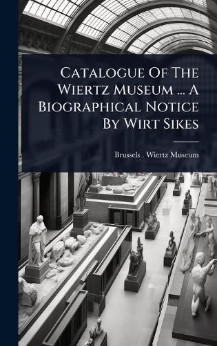 Cover image for Catalogue Of The Wiertz Museum ... A Biographical Notice By Wirt Sikes