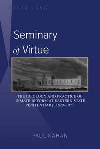 Cover image for Seminary of Virtue: The Ideology and Practice of Inmate Reform at Eastern State Penitentiary, 1829-1971