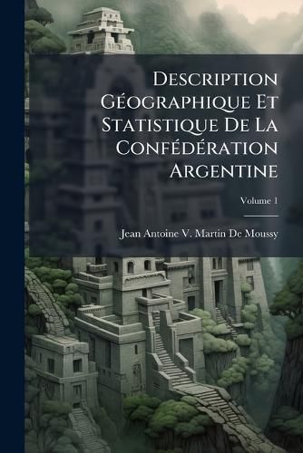 Cover image for Description Geographique Et Statistique de La Confederation Argentine, Volume 1