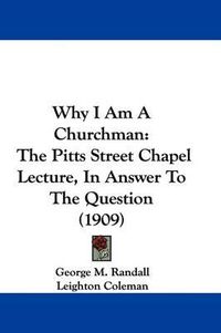 Cover image for Why I Am a Churchman: The Pitts Street Chapel Lecture, in Answer to the Question (1909)