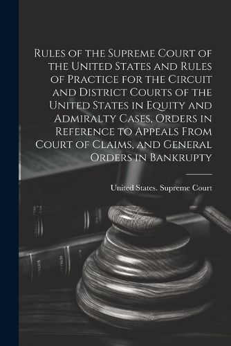 Rules of the Supreme Court of the United States and Rules of Practice for the Circuit and District Courts of the United States in Equity and Admiralty Cases, Orders in Reference to Appeals From Court of Claims, and General Orders in Bankrupty