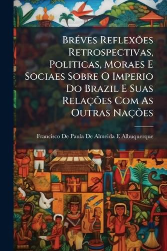 Cover image for Breves Reflexoes Retrospectivas, Politicas, Moraes E Sociaes Sobre O Imperio Do Brazil E Suas Relacoes Com As Outras Nacoes