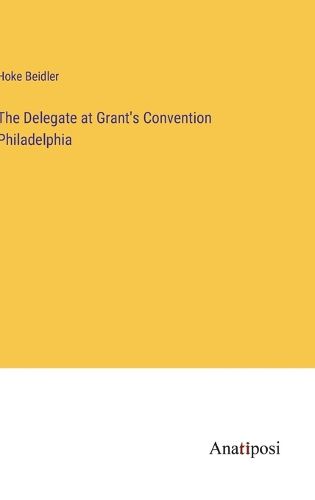 Cover image for The Delegate at Grant's Convention Philadelphia