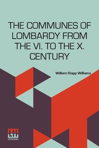 Cover image for The Communes Of Lombardy From The Vi. To The X. Century: An Investigation Of The Causes Which Led To The Development Of Municipal Unity Among The Lombard Communes Edited By Herbert B. Adams