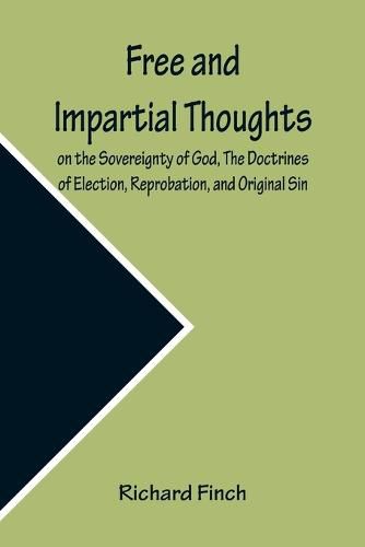 Cover image for Free and Impartial Thoughts, on the Sovereignty of God, The Doctrines of Election, Reprobation, and Original Sin: Humbly Addressed To all who Believe and Profess those DOCTRINES.