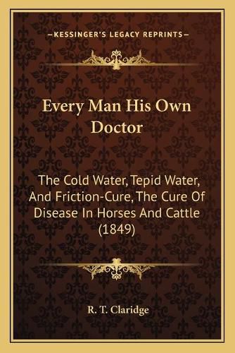 Cover image for Every Man His Own Doctor: The Cold Water, Tepid Water, and Friction-Cure, the Cure of Disease in Horses and Cattle (1849)