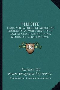 Cover image for Felicite: Etude Sur La Poesie de Marceline Desbordes-Valmore, Suivie D'Un Essai de Classification de Ses Motifs D'Inspiration (1894)