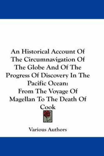 Cover image for An Historical Account of the Circumnavigation of the Globe and of the Progress of Discovery in the Pacific Ocean: From the Voyage of Magellan to the Death of Cook