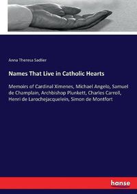 Cover image for Names That Live in Catholic Hearts: Memoirs of Cardinal Ximenes, Michael Angelo, Samuel de Champlain, Archbishop Plunkett, Charles Carroll, Henri de Larochejacquelein, Simon de Montfort