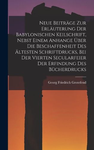 Cover image for Neue Beitraege Zur Erlaeuterung Der Babylonischen Keilschrift, Nebst Einem Anhange UEber Die Beschaffenheit Des AEltesten Schriftdrucks, Bei Der Vierten Secularfeier Der Erfindung Des Buecherdrucks