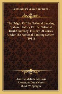 Cover image for The Origin of the National Banking System; History of the National Bank Currency; History of Crises Under the National Banking System (1911)